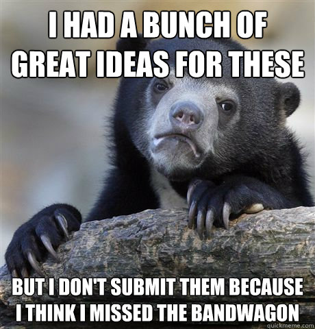 I had a bunch of great ideas for these but i don't submit them because i think i missed the bandwagon  Confession Bear