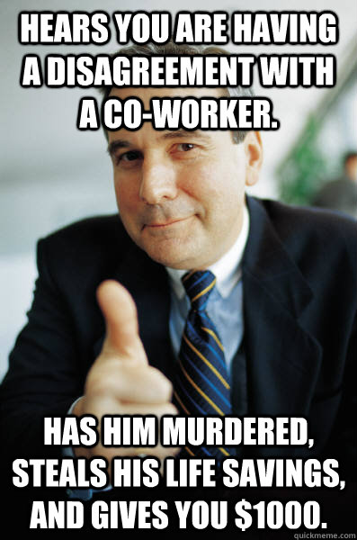 Hears you are having a disagreement with a co-worker. Has him murdered, steals his life savings, and gives you $1000. - Hears you are having a disagreement with a co-worker. Has him murdered, steals his life savings, and gives you $1000.  Good Guy Boss