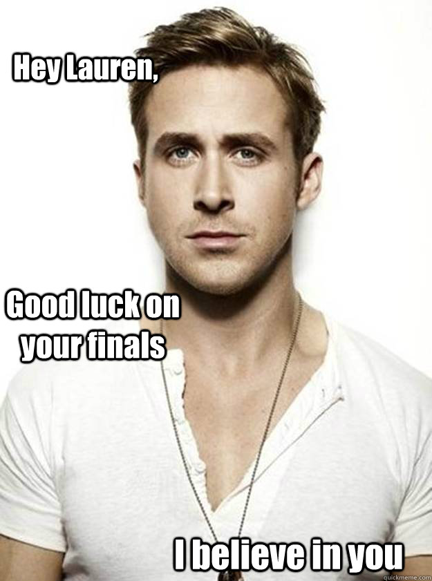Hey Lauren, Good luck on your finals I believe in you   Ryan Gosling Hey Girl