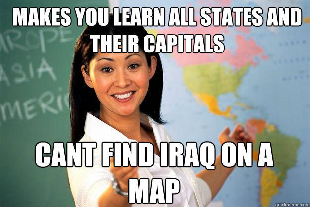 makes you learn all states and their capitals cant find Iraq on a map  Unhelpful High School Teacher