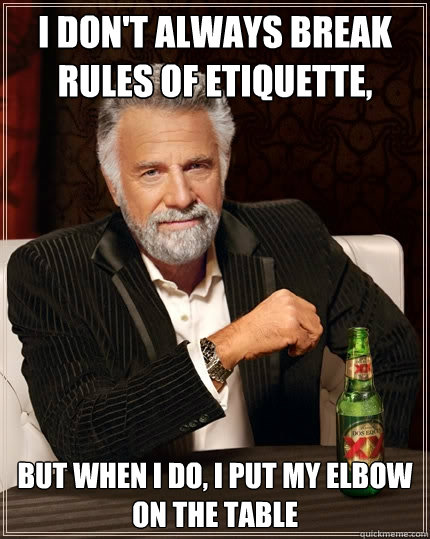 I don't always break rules of etiquette, But when i do, i put my elbow on the table  The Most Interesting Man In The World