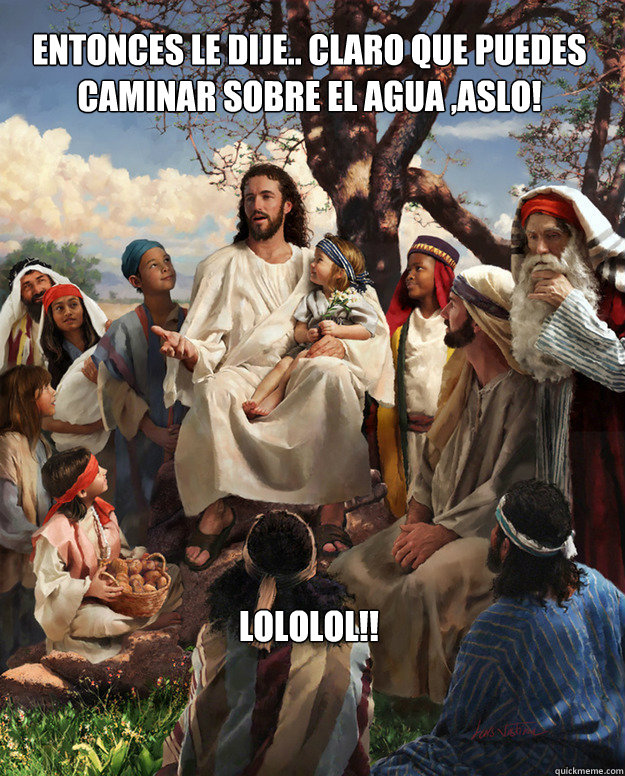 Entonces le dije.. claro que puedes caminar sobre el agua ,aslo! LOLOLOL!!  Story Time Jesus