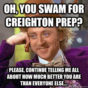 OH, You swam for Creighton Prep? Please, continue telling me all about how much better you are than everyone else.... - OH, You swam for Creighton Prep? Please, continue telling me all about how much better you are than everyone else....  Condescending Wonka