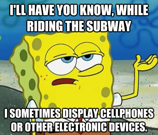 I'll have you know, While riding the subway I sometimes display cellphones or other electronic devices. - I'll have you know, While riding the subway I sometimes display cellphones or other electronic devices.  Tough Spongebob