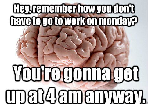 Hey, remember how you don't have to go to work on monday? You're gonna get up at 4 am anyway.   Scumbag Brain