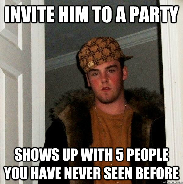 Invite him to a party shows up with 5 people you have never seen before  Scumbag Steve