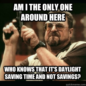 Am i the only one around here who knows that it's daylight saving time and not savings? - Am i the only one around here who knows that it's daylight saving time and not savings?  Misc