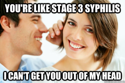 You're like stage 3 syphilis I can't get you out of my head  Bad Pick-up line Paul