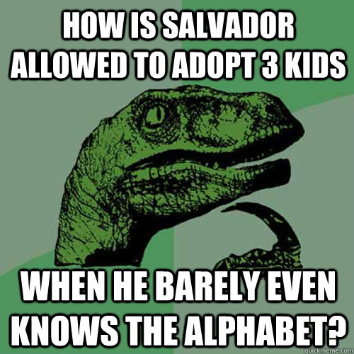 How is Salvador allowed to adopt 3 kids when he barely even knows the alphabet?  Philosoraptor