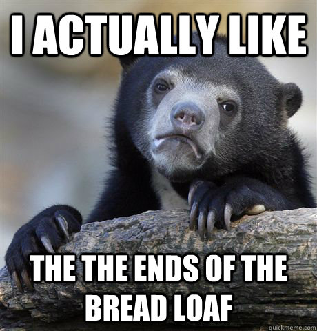 I actually like The the ends of the bread loaf - I actually like The the ends of the bread loaf  Confession Bear