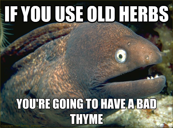 If you use old herbs You're going to have a bad THYME  Bad Joke Eel