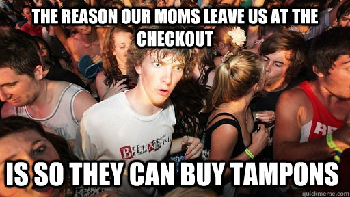 the reason our moms leave us at the checkout is so they can buy tampons  Sudden Clarity Clarence