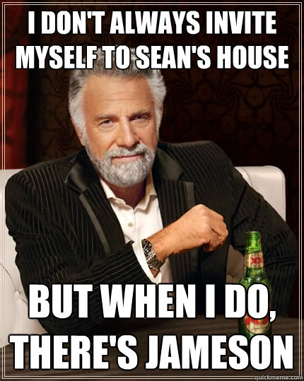 I don't always invite myself to Sean's house But when I do, There's Jameson  The Most Interesting Man In The World