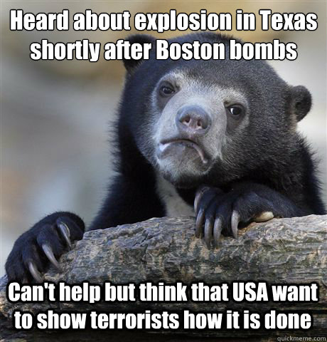 Heard about explosion in Texas shortly after Boston bombs Can't help but think that USA want to show terrorists how it is done - Heard about explosion in Texas shortly after Boston bombs Can't help but think that USA want to show terrorists how it is done  Confession Bear