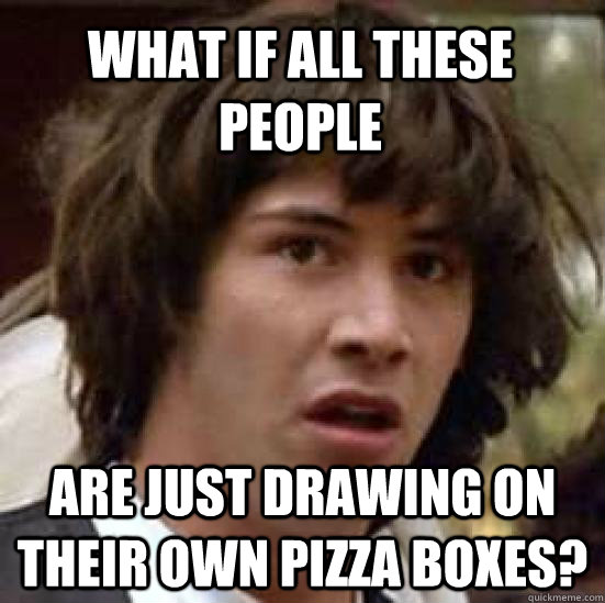 What if all these people are just drawing on their own pizza boxes? - What if all these people are just drawing on their own pizza boxes?  conspiracy keanu