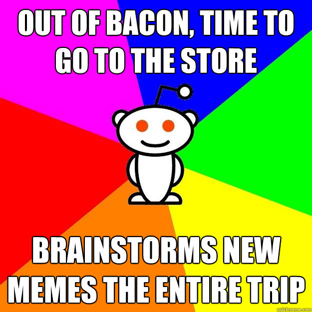 out of bacon, time to go to the store brainstorms new memes the entire trip  Reddit Alien