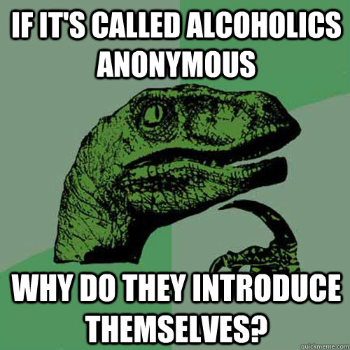 If it's called alcoholics anonymous Why do they introduce themselves? - If it's called alcoholics anonymous Why do they introduce themselves?  Philosoraptor