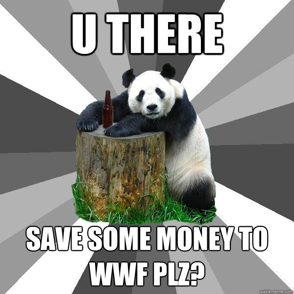 U THERE SAVE SOME MONEY TO WWF PLZ?  Pickup-Line Panda