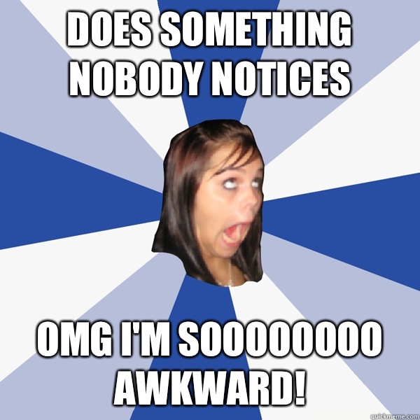 Does something nobody notices OMG I'm soooooooo awkward! - Does something nobody notices OMG I'm soooooooo awkward!  Annoying Facebook Girl