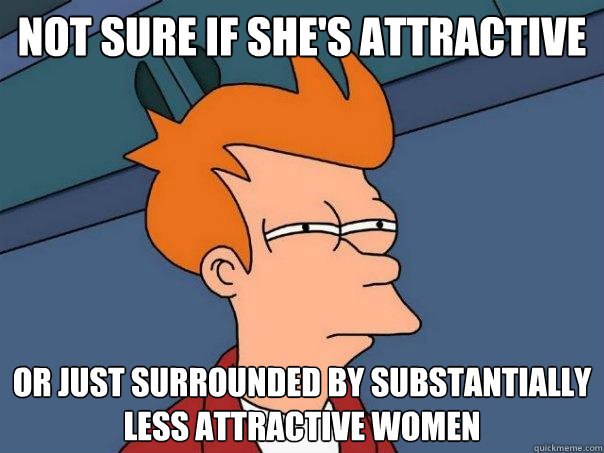 NOT SURE IF SHE'S ATTRACTIVE OR JUST SURROUNDED BY SUBSTANTIALLY LESS ATTRACTIVE WOMEN  Futurama Fry