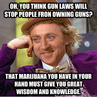 Oh, You think gun laws will stop people fron owning guns? That marijuana you have in your hand must give you great wisdom and knowledge. - Oh, You think gun laws will stop people fron owning guns? That marijuana you have in your hand must give you great wisdom and knowledge.  Creepy Wonka