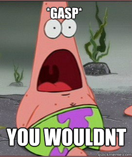 YOU WOULDNT *gasp* - YOU WOULDNT *gasp*  Holy Shit Patrick