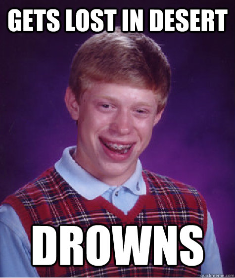 Gets lost in desert Drowns  Bad Luck Brian