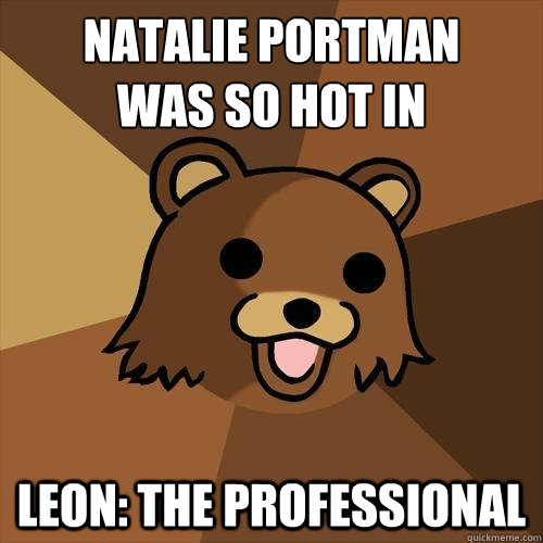 Natalie Portman 
was so hot in Leon: The Professional  Pedobear