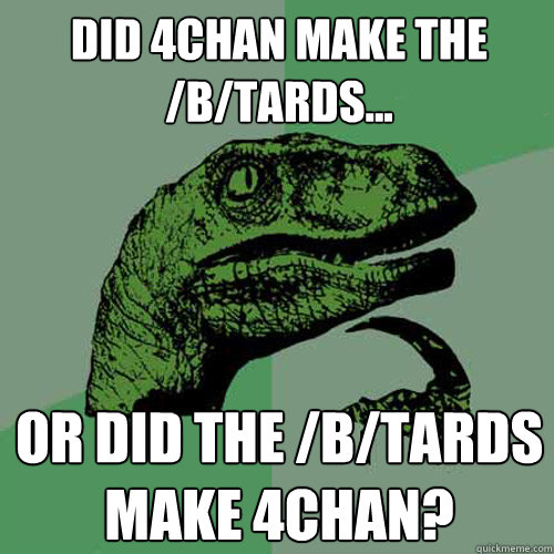 Did 4chan make the /b/tards... Or did the /b/tards make 4chan?  Philosoraptor