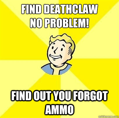 find deathclaw
no problem! Find out you forgot ammo   Fallout 3