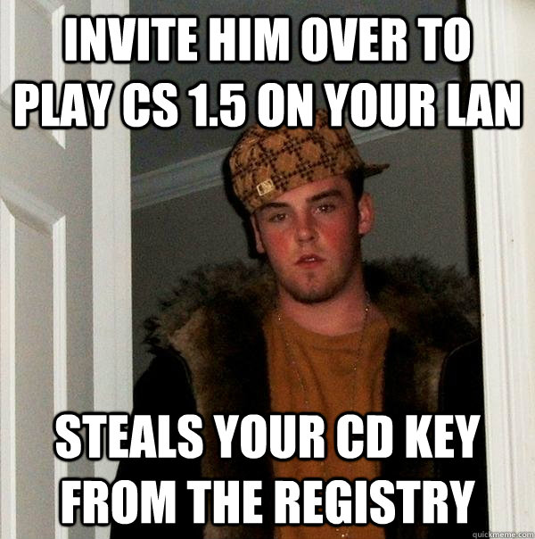 Invite him over to play CS 1.5 on your LAN Steals your CD KEY from the registry - Invite him over to play CS 1.5 on your LAN Steals your CD KEY from the registry  Scumbag Steve