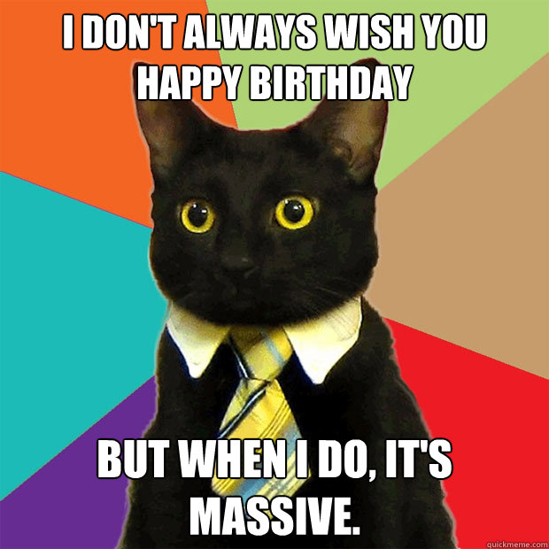 I don't always wish you happy birthday But when I do, it's massive.  Business Cat