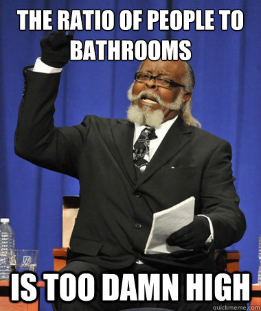 The ratio of people to bathrooms is too damn high  