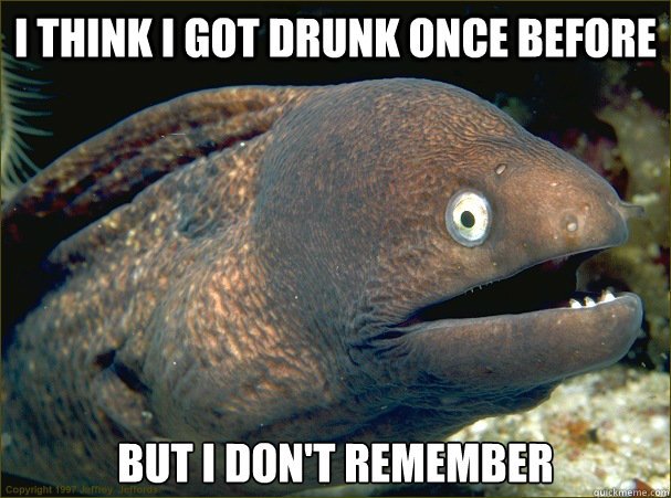 i think i got drunk once before but i don't remember   Bad Joke Eel