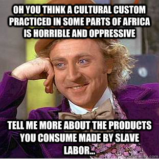 Oh you think a cultural custom practiced in some parts of Africa is horrible and oppressive Tell me more about the products you consume made by slave labor... - Oh you think a cultural custom practiced in some parts of Africa is horrible and oppressive Tell me more about the products you consume made by slave labor...  Condescending Wonka