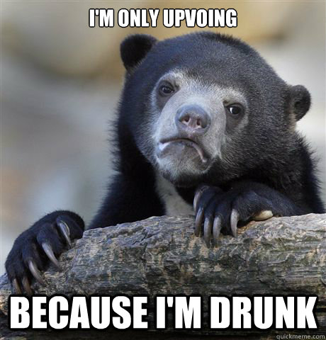 I'm only upvoing Because I'm drunk  Confession Bear