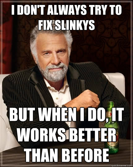 I don't aLWAYS TRY TO FIX SLINKYS BUT WHEN I DO, It works better than before  The Most Interesting Man In The World