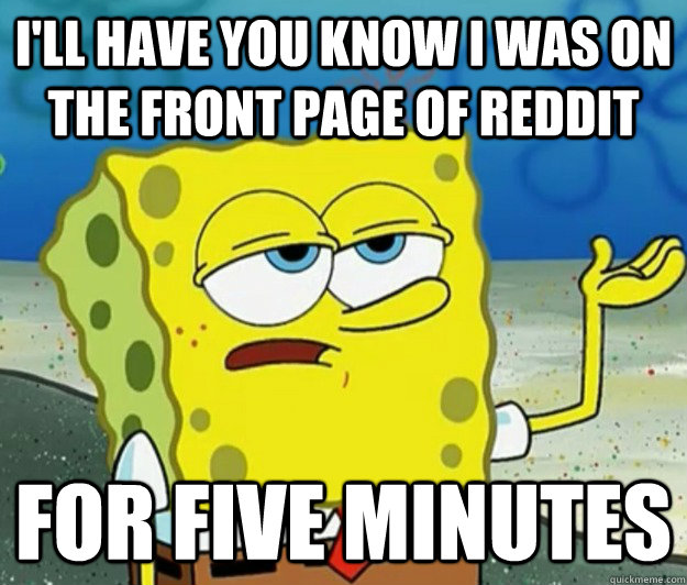 I'll have you know I was on the front page of reddit for five minutes  Tough Spongebob