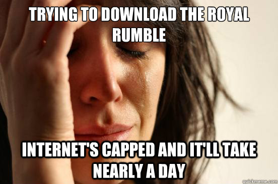 Trying to download the Royal Rumble Internet's capped and it'll take nearly a day  First World Problems