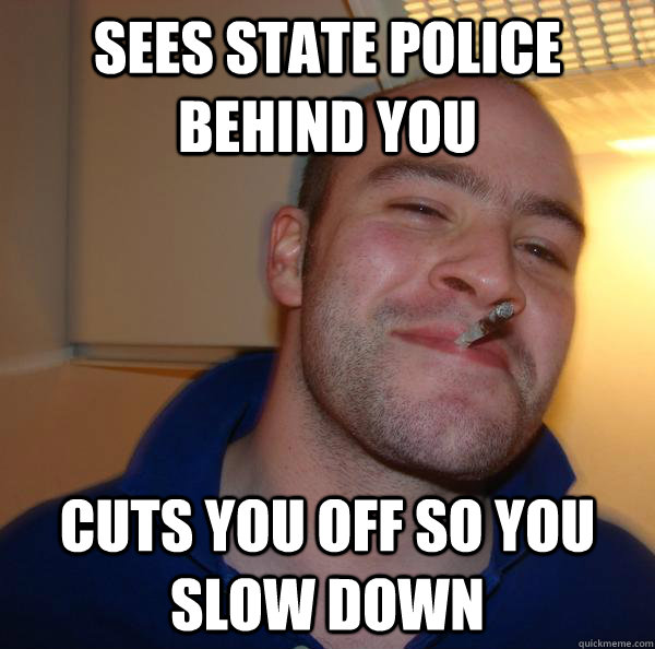 Sees state police behind you cuts you off so you slow down - Sees state police behind you cuts you off so you slow down  Misc