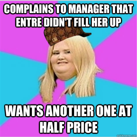 complains to manager that entre didn't fill her up wants another one at half price  