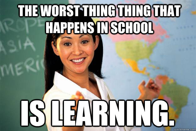 The worst thing thing that happens in school is learning.  Unhelpful High School Teacher