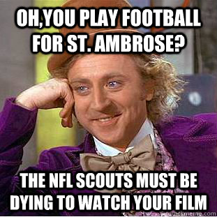 Oh,you play football for St. Ambrose? The NFL scouts must be dying to watch your film   Condescending Wonka