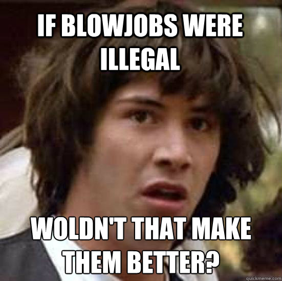 If blowjobs were illegal woldn't that make them better?
 - If blowjobs were illegal woldn't that make them better?
  conspiracy keanu