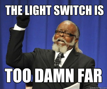  The light switch is too damn far  Too Damn High