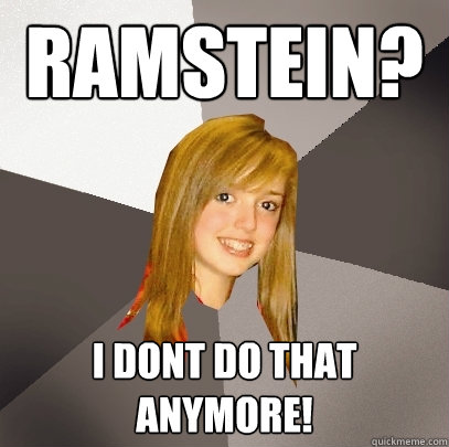 ramstein? I dont do that anymore!  Musically Oblivious 8th Grader