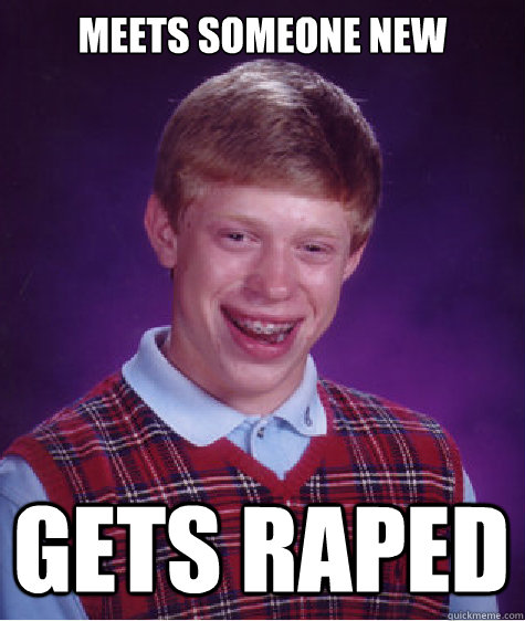 Meets someone new Gets raped  Bad Luck Brian