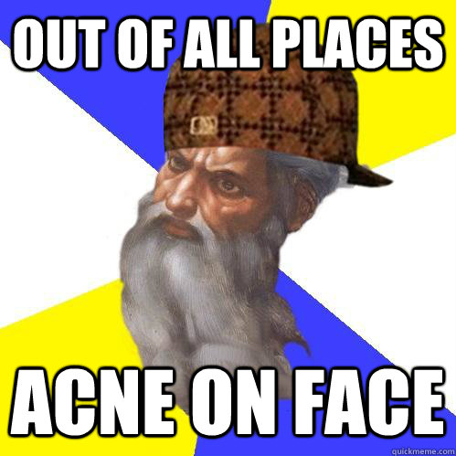 Out of all places Acne on face - Out of all places Acne on face  Scumbag Advice God