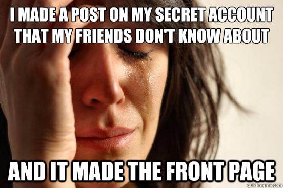 I made a post on my secret account that my friends don't know about And it made the front page - I made a post on my secret account that my friends don't know about And it made the front page  First World Problems