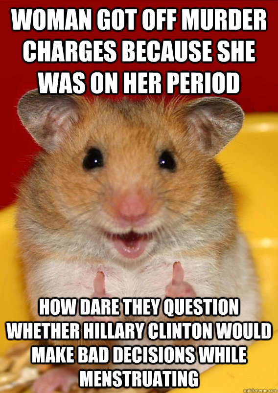 Woman got off murder charges because she was on her period How dare they question whether Hillary Clinton would make bad decisions while menstruating  Rationalization Hamster